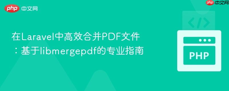 在laravel中高效合并pdf文件:基于libmergepdf的专业指南