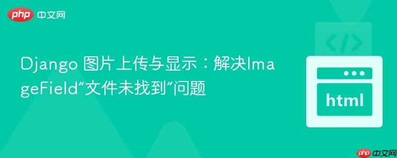 Django 图片上传与显示:解决ImageField“文件未找到”问题