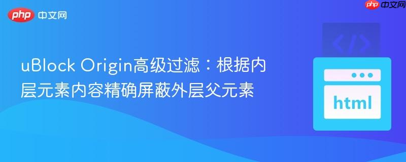 uBlock Origin高级过滤:根据内层元素内容精确屏蔽外层父元素