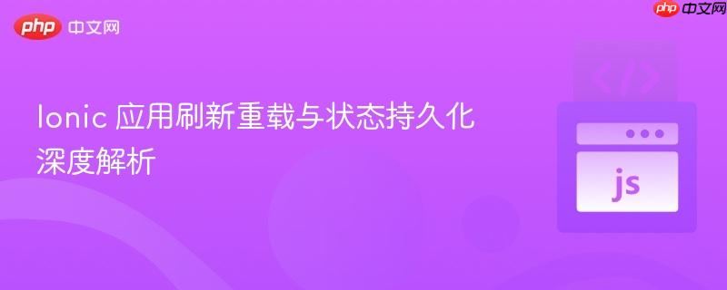ionic 应用刷新重载与状态持久化深度解析