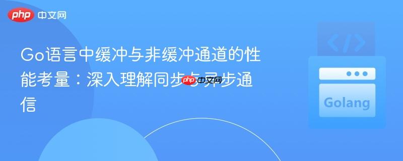 Go语言中缓冲与非缓冲通道的性能考量:深入理解同步与异步通信