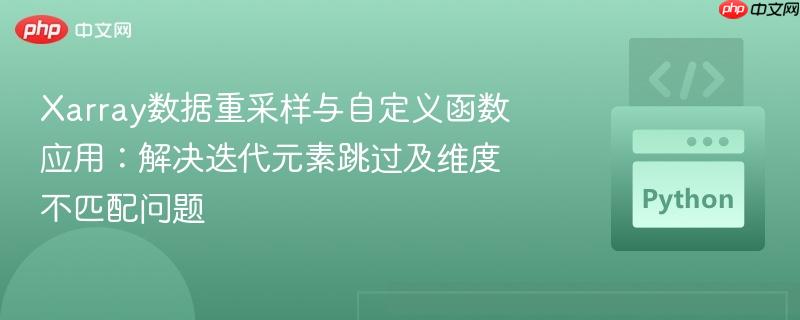 Xarray数据重采样与自定义函数应用:解决迭代元素跳过及维度不匹配问题