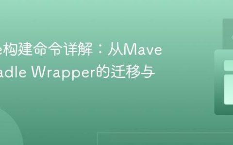 Gradle构建命令详解：从Maven到Gradle Wrapper的迁移与提速