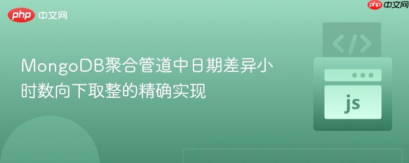 MongoDB聚合管道中日期差异小时数向下取整的精确实现