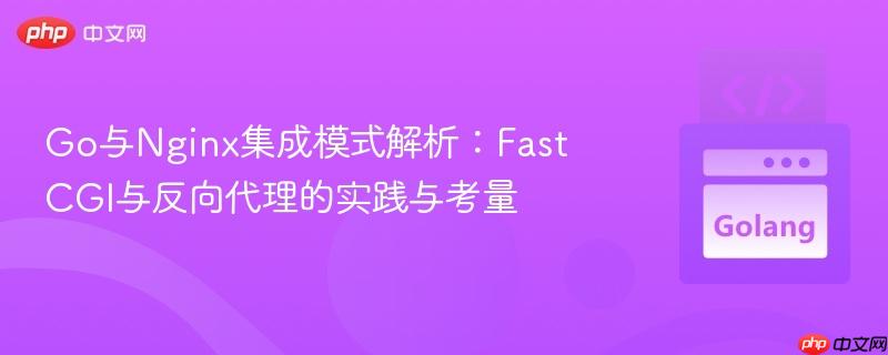 Go与Nginx集成模式解析：FastCGI与反向代理的实践与考量