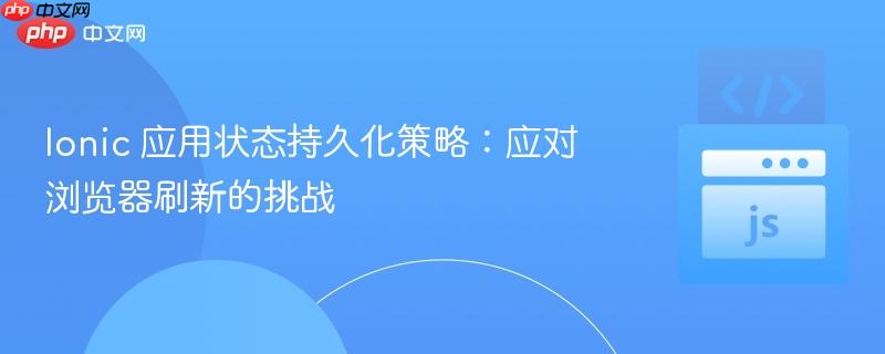 Ionic 应用状态持久化策略:应对浏览器刷新的挑战