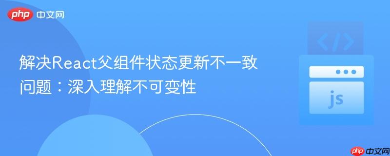 解决react父组件状态更新不一致问题:深入理解不可变性