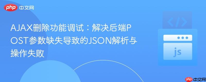 AJAX删除功能调试:解决后端POST参数缺失导致的JSON解析与操作失败