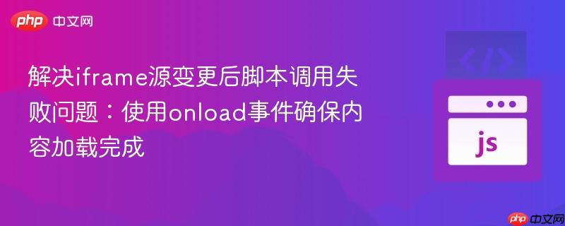 解决iframe源变更后脚本调用失败问题:使用onload事件确保内容加载完成