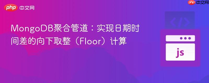 MongoDB聚合管道:实现日期时间差的向下取整(Floor)计算