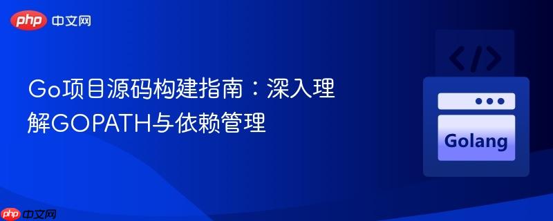 Go项目源码构建指南:深入理解GOPATH与依赖管理