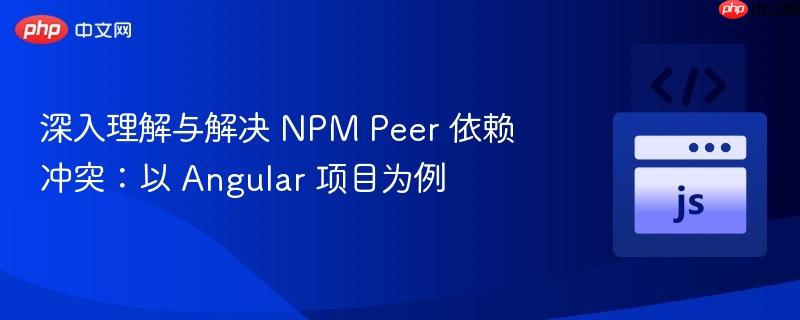 深入理解与解决 npm peer 依赖冲突:以 angular 项目为例