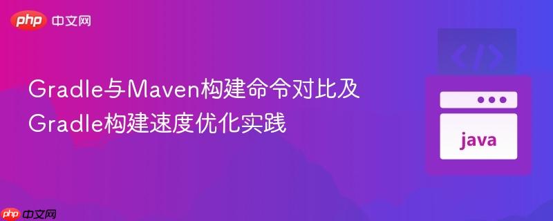 Gradle与Maven构建命令对比及Gradle构建速度优化实践