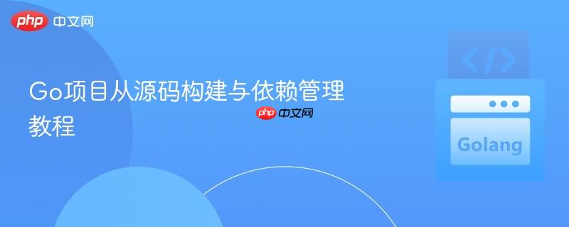 go项目从源码构建与依赖管理教程