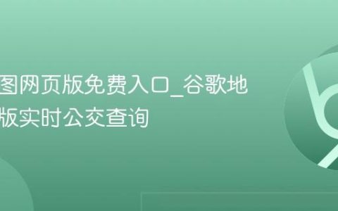 谷歌地图网页版免费入口_谷歌地图网页版实时公交查询