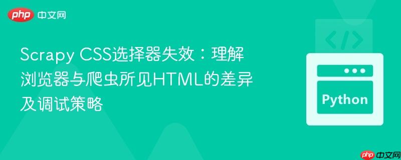 Scrapy CSS选择器失效:理解浏览器与爬虫所见HTML的差异及调试策略