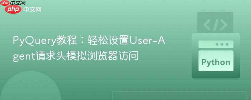PyQuery教程:轻松设置User-Agent请求头模拟浏览器访问