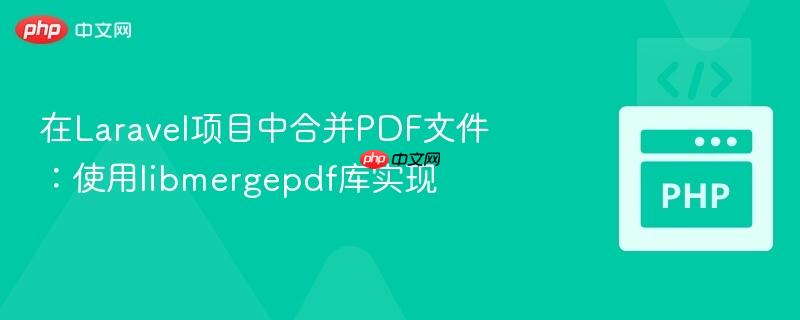 在Laravel项目中合并PDF文件:使用libmergepdf库实现