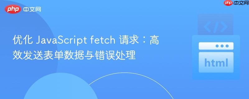 优化 javascript fetch 请求:高效发送表单数据与错误处理