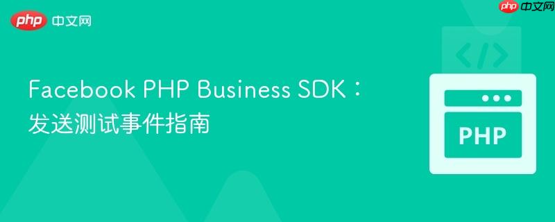 Facebook PHP Business SDK:发送测试事件指南