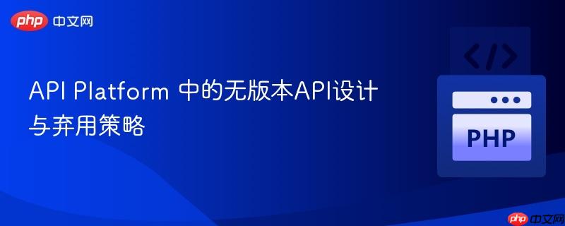 API Platform 中的无版本API设计与弃用策略