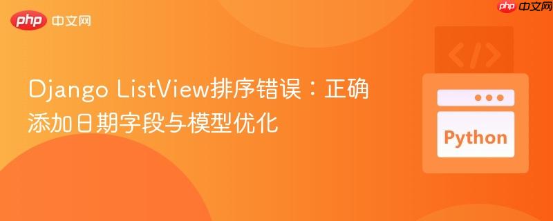 Django ListView排序错误:正确添加日期字段与模型优化