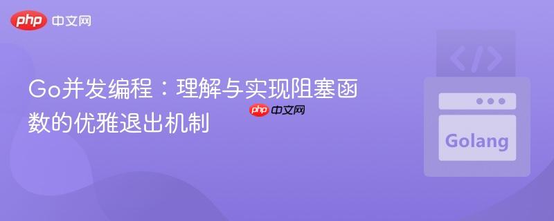 Go并发编程：理解与实现阻塞函数的优雅退出机制