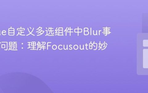 解决Vue自定义多选组件中Blur事件失效问题：理解Focusout的妙用