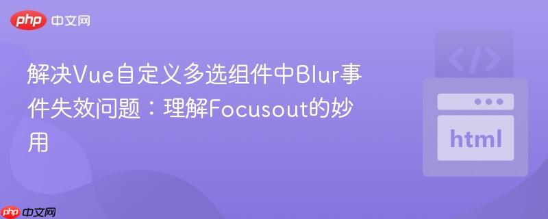 解决Vue自定义多选组件中Blur事件失效问题:理解Focusout的妙用
