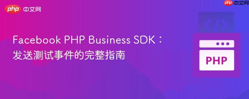 Facebook PHP Business SDK:发送测试事件的完整指南