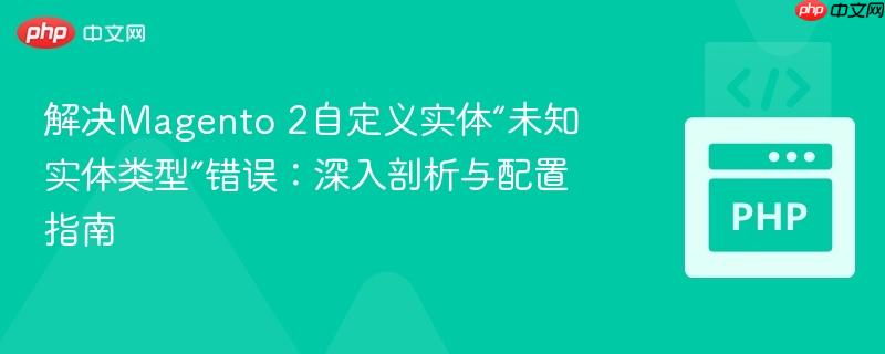 解决magento 2自定义实体“未知实体类型”错误:深入剖析与配置指南