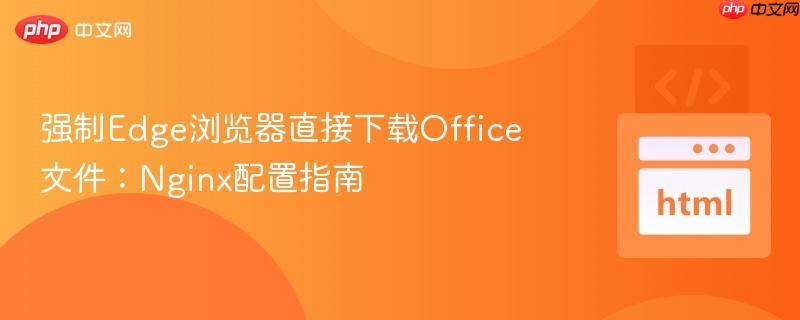 强制Edge浏览器直接下载Office文件:Nginx配置指南