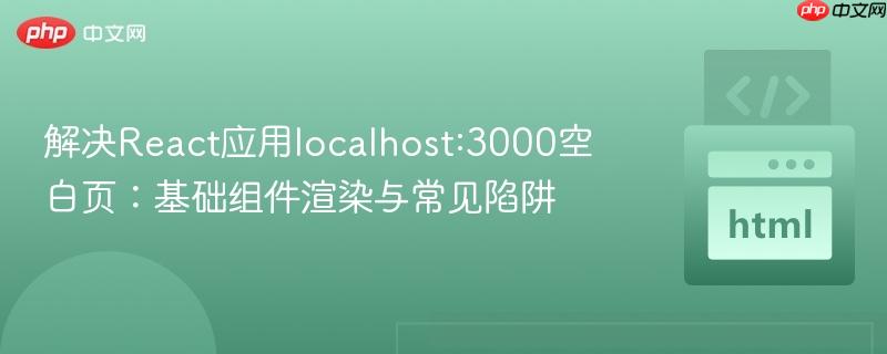解决React应用localhost:3000空白页:基础组件渲染与常见陷阱