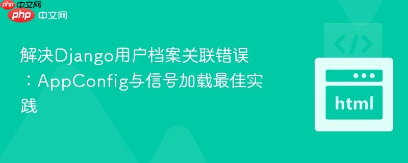 解决django用户档案关联错误:appconfig与信号加载最佳实践