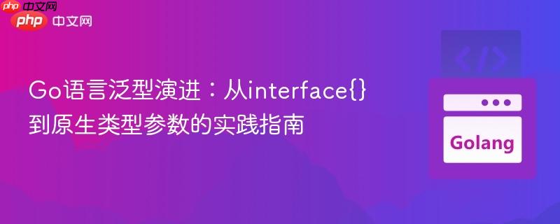 Go语言泛型演进:从interface{}到原生类型参数的实践指南