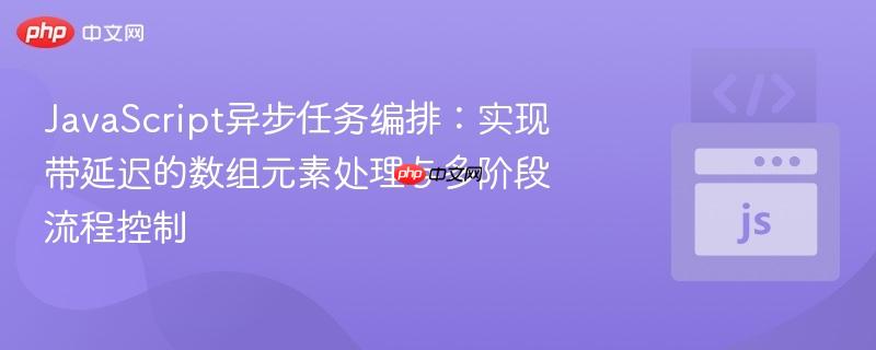 JavaScript异步任务编排：实现带延迟的数组元素处理与多阶段流程控制