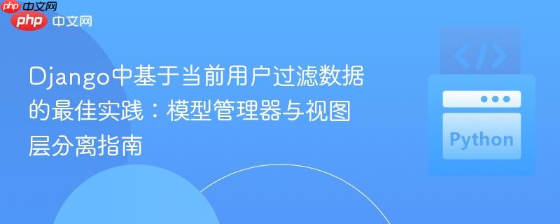Django中基于当前用户过滤数据的最佳实践:模型管理器与视图层分离指南