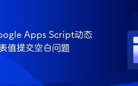 解决Google Apps Script动态下拉列表值提交空白问题