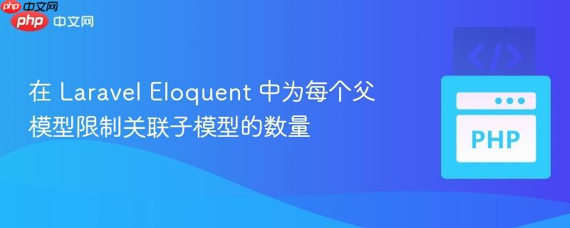 在 Laravel Eloquent 中为每个父模型限制关联子模型的数量