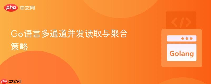go语言多通道并发读取与聚合策略