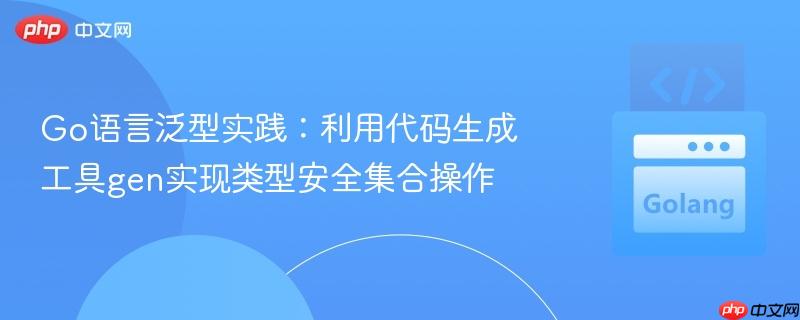 Go语言泛型实践:利用代码生成工具gen实现类型安全集合操作