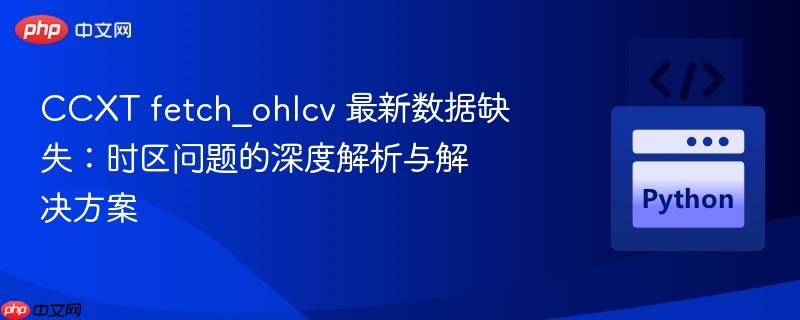 ccxt fetch_ohlcv 最新数据缺失:时区问题的深度解析与解决方案