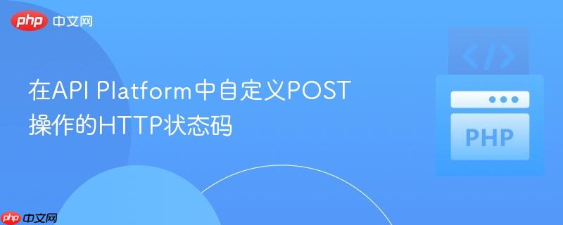 在API Platform中自定义POST操作的HTTP状态码