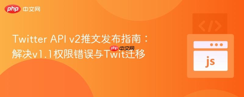 Twitter API v2推文发布指南:解决v1.1权限错误与Twit迁移