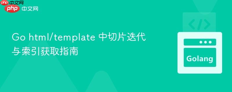 go html/template 中切片迭代与索引获取指南