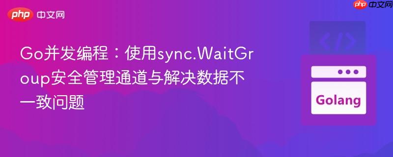Go并发编程:使用sync.WaitGroup安全管理通道与解决数据不一致问题