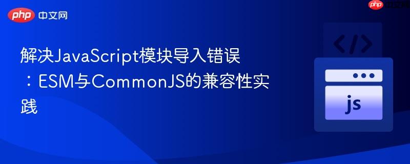 解决JavaScript模块导入错误：ESM与CommonJS的兼容性实践