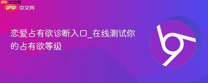 恋爱占有欲诊断入口_在线测试你的占有欲等级