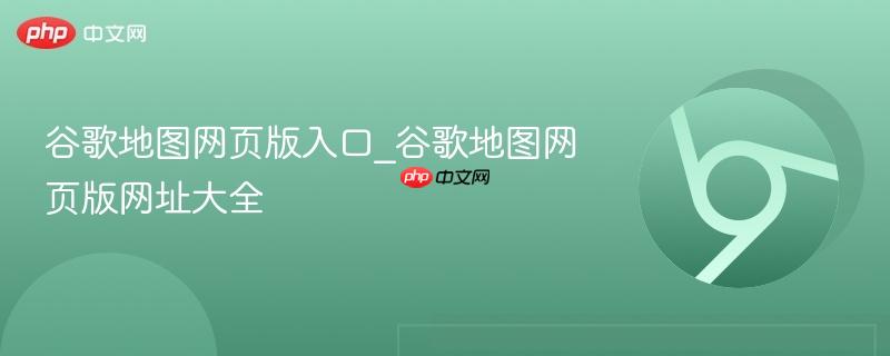 谷歌地图网页版入口_谷歌地图网页版网址大全
