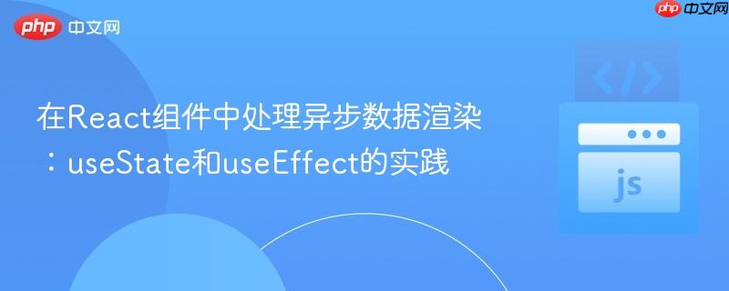 在React组件中处理异步数据渲染：useState和useEffect的实践